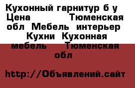 Кухонный гарнитур б/у › Цена ­ 5 000 - Тюменская обл. Мебель, интерьер » Кухни. Кухонная мебель   . Тюменская обл.